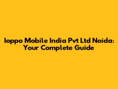 Ioppo Mobile India Pvt Ltd Noida: Your Complete Guide