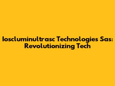 Ioscluminultrasc Technologies Sas: Revolutionizing Tech