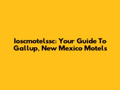 Ioscmotelssc: Your Guide To Gallup, New Mexico Motels
