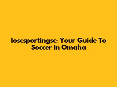 Ioscsportingsc: Your Guide To Soccer In Omaha