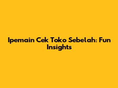 Ipemain Cek Toko Sebelah: Fun Insights