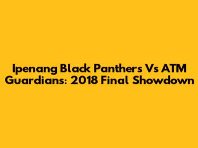 Ipenang Black Panthers Vs ATM Guardians: 2018 Final Showdown