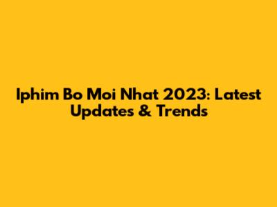 Iphim Bo Moi Nhat 2023: Latest Updates & Trends