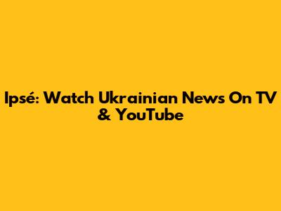 Ipsé: Watch Ukrainian News On TV & YouTube