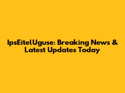 IpsEitelUguse: Breaking News & Latest Updates Today