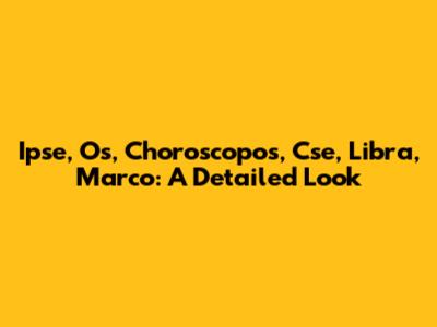 Ipse, Os, Choroscopos, Cse, Libra, Marco: A Detailed Look