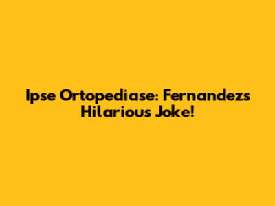 Ipse Ortopediase: Fernandez's Hilarious Joke!