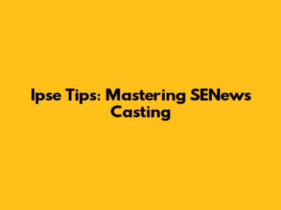 Ipse Tips: Mastering SENews Casting