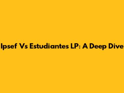 Ipsef Vs Estudiantes LP: A Deep Dive