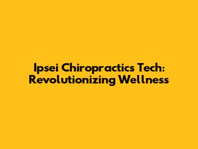 Ipsei Chiropractic's Tech: Revolutionizing Wellness