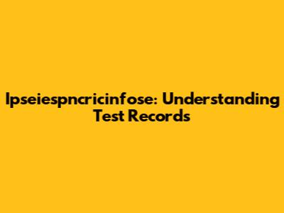 Ipseiespncricinfose: Understanding Test Records