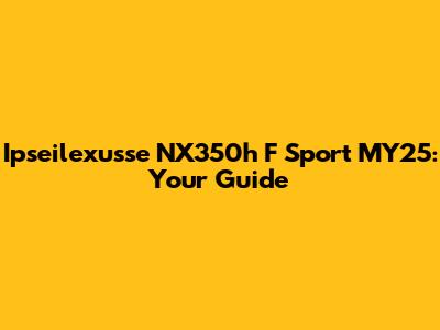 Ipseilexusse NX350h F Sport MY25: Your Guide