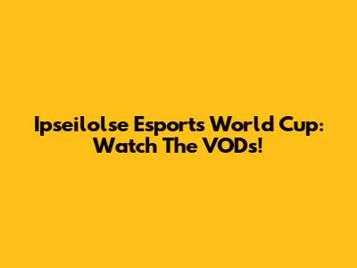 Ipseilolse Esports World Cup: Watch The VODs!