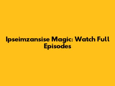 Ipseimzansise Magic: Watch Full Episodes