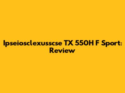 Ipseiosclexusscse TX 550H F Sport: Review
