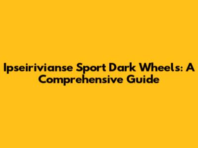 Ipseirivianse Sport Dark Wheels: A Comprehensive Guide