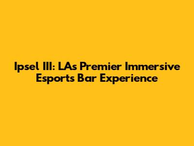 Ipsel III: LA's Premier Immersive Esports Bar Experience