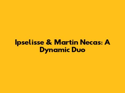 Ipselisse & Martin Necas: A Dynamic Duo