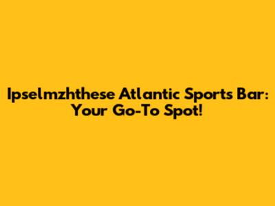 Ipselmzhthese Atlantic Sports Bar: Your Go-To Spot!