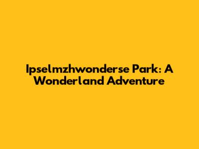 Ipselmzhwonderse Park: A Wonderland Adventure