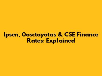 Ipsen, 0osctoyotas & CSE Finance Rates: Explained
