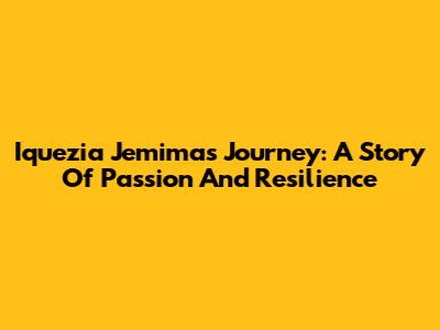 Iquezia Jemima's Journey: A Story Of Passion And Resilience