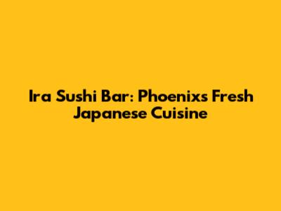 Ira Sushi Bar: Phoenix's Fresh Japanese Cuisine