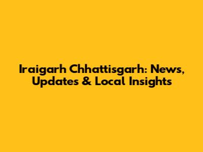 Iraigarh Chhattisgarh: News, Updates & Local Insights