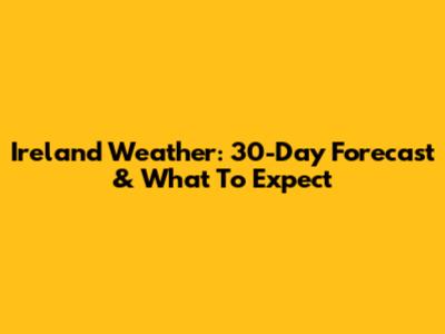 Ireland Weather: 30-Day Forecast & What To Expect