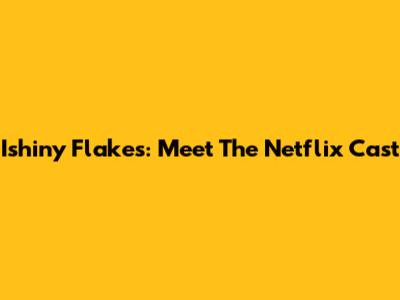 Ishiny Flakes: Meet The Netflix Cast