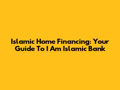 Islamic Home Financing: Your Guide To I Am Islamic Bank