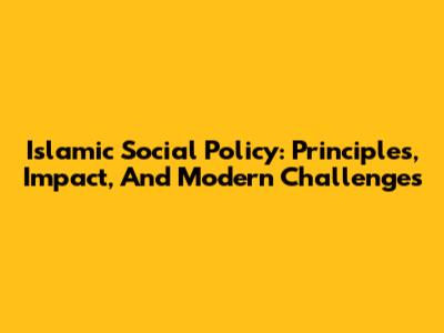 Islamic Social Policy: Principles, Impact, And Modern Challenges