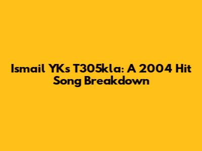 Ismail YK's T305kla: A 2004 Hit Song Breakdown