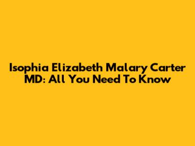 Isophia Elizabeth Malary Carter MD: All You Need To Know
