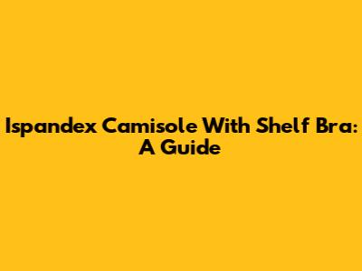 Ispandex Camisole With Shelf Bra: A Guide