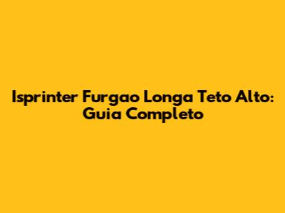 Isprinter Furgao Longa Teto Alto: Guia Completo