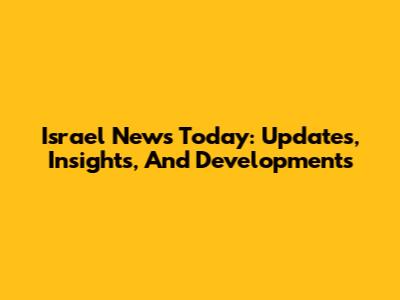 Israel News Today: Updates, Insights, And Developments