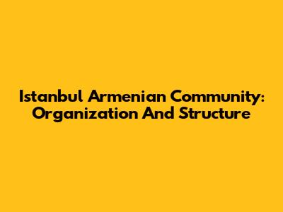 Istanbul Armenian Community: Organization And Structure