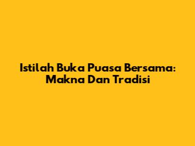 Istilah Buka Puasa Bersama: Makna Dan Tradisi