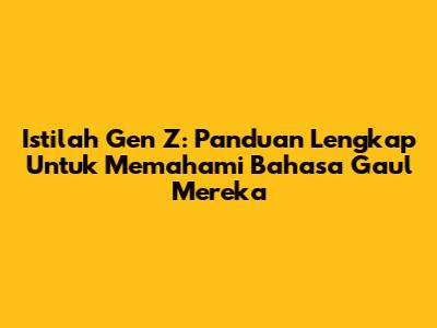 Istilah Gen Z: Panduan Lengkap Untuk Memahami Bahasa Gaul Mereka