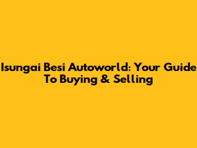 Isungai Besi Autoworld: Your Guide To Buying & Selling