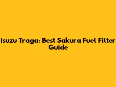 Isuzu Traga: Best Sakura Fuel Filter Guide