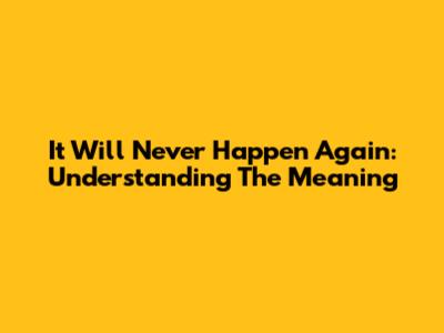 It Will Never Happen Again: Understanding The Meaning
