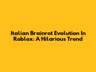Italian Brainrot Evolution In Roblox: A Hilarious Trend