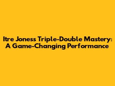 Itr'e Jones's Triple-Double Mastery: A Game-Changing Performance