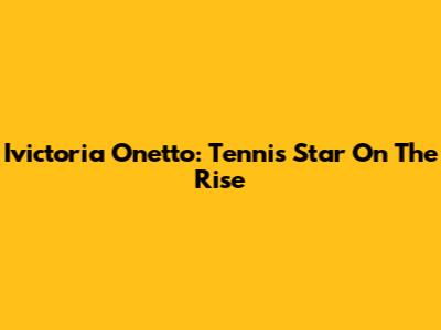 Ivictoria Onetto: Tennis Star On The Rise