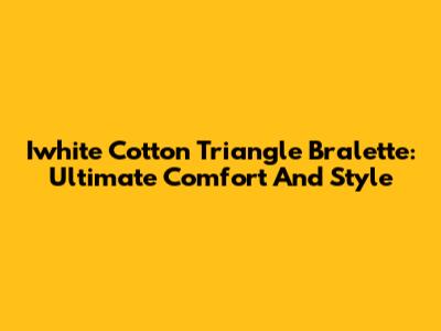 Iwhite Cotton Triangle Bralette: Ultimate Comfort And Style