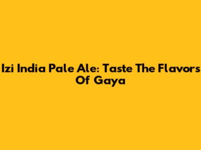 Izi India Pale Ale: Taste The Flavors Of Gaya