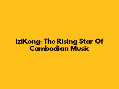 IziKong: The Rising Star Of Cambodian Music