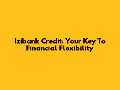 Izibank Credit: Your Key To Financial Flexibility